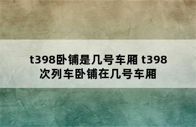 t398卧铺是几号车厢 t398次列车卧铺在几号车厢